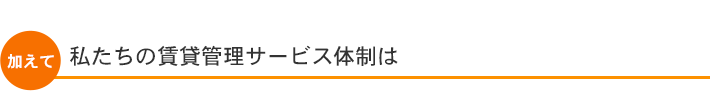 加えて 私たちの賃貸管理サービス体制は