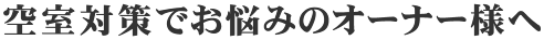 空室対策でお悩みのオーナー様へ